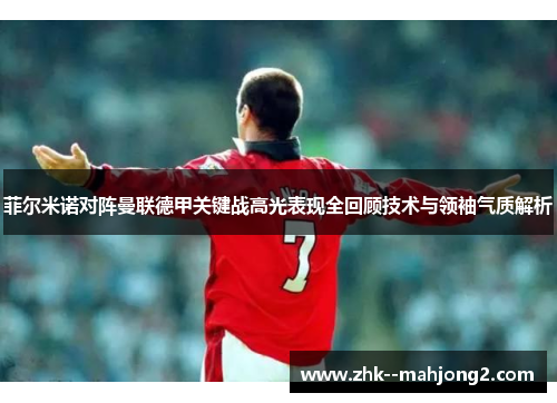 菲尔米诺对阵曼联德甲关键战高光表现全回顾技术与领袖气质解析